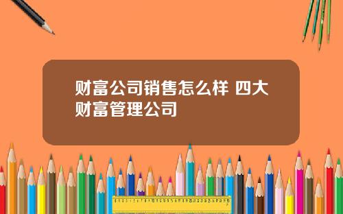 财富公司销售怎么样 四大财富管理公司