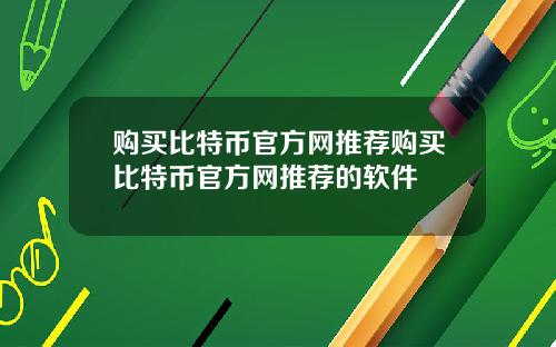 购买比特币官方网推荐购买比特币官方网推荐的软件