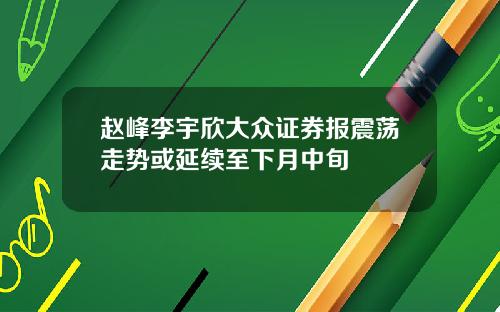 赵峰李宇欣大众证券报震荡走势或延续至下月中旬