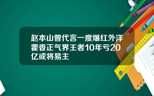 赵本山曾代言一度爆红外洋藿香正气界王者10年亏20亿或将易主