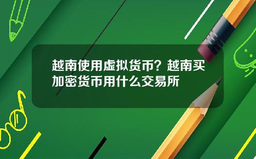 越南使用虚拟货币？越南买加密货币用什么交易所