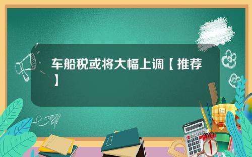 车船税或将大幅上调【推荐】