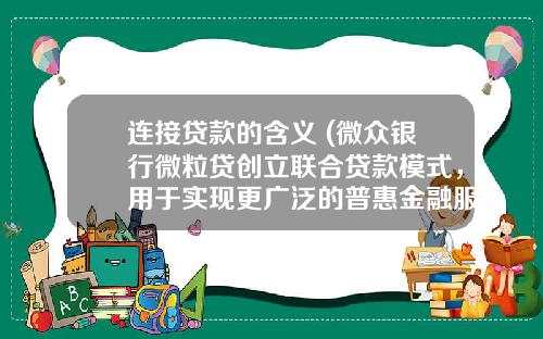 连接贷款的含义 (微众银行微粒贷创立联合贷款模式，用于实现更广泛的普惠金融服务)