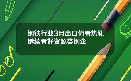 钢铁行业3月出口仍看热轧继续看好资源类钢企