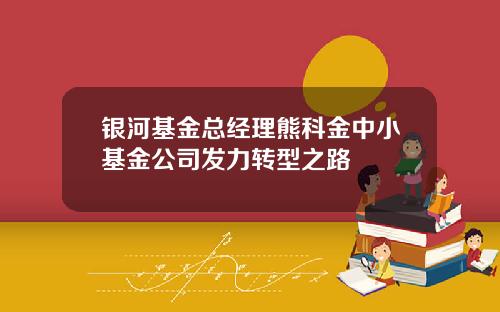 银河基金总经理熊科金中小基金公司发力转型之路