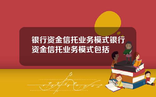 银行资金信托业务模式银行资金信托业务模式包括