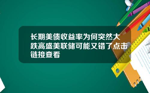 长期美债收益率为何突然大跌高盛美联储可能又错了点击链接查看