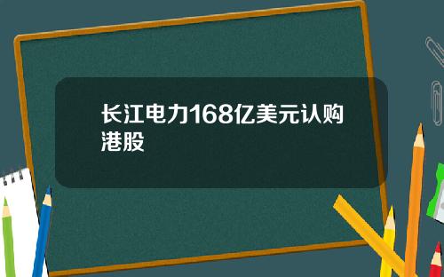 长江电力168亿美元认购港股