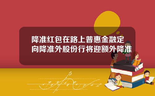 降准红包在路上普惠金融定向降准外股份行将迎额外降准