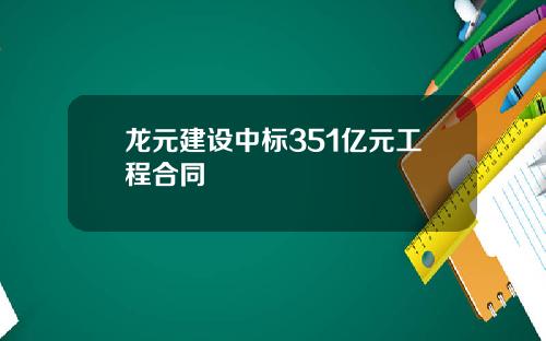 龙元建设中标351亿元工程合同