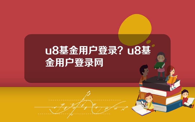 u8基金用户登录？u8基金用户登录网