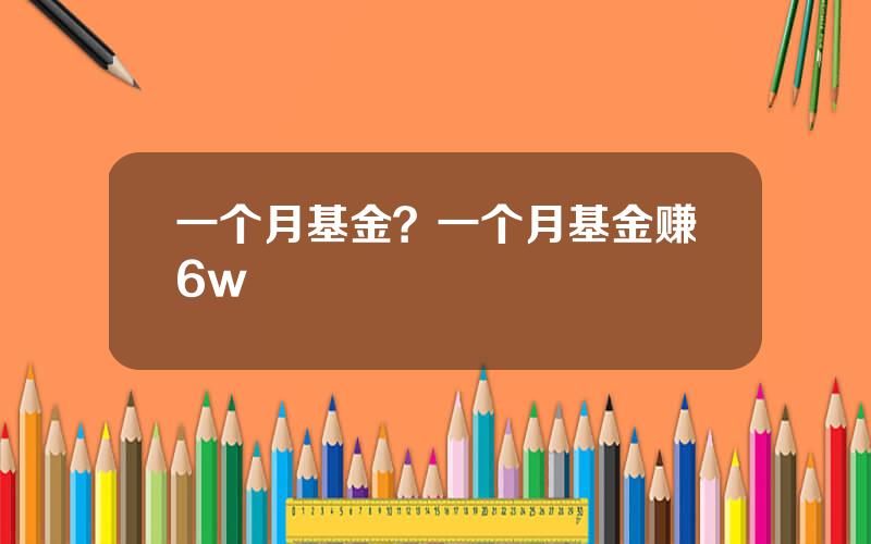 一个月基金？一个月基金赚6w