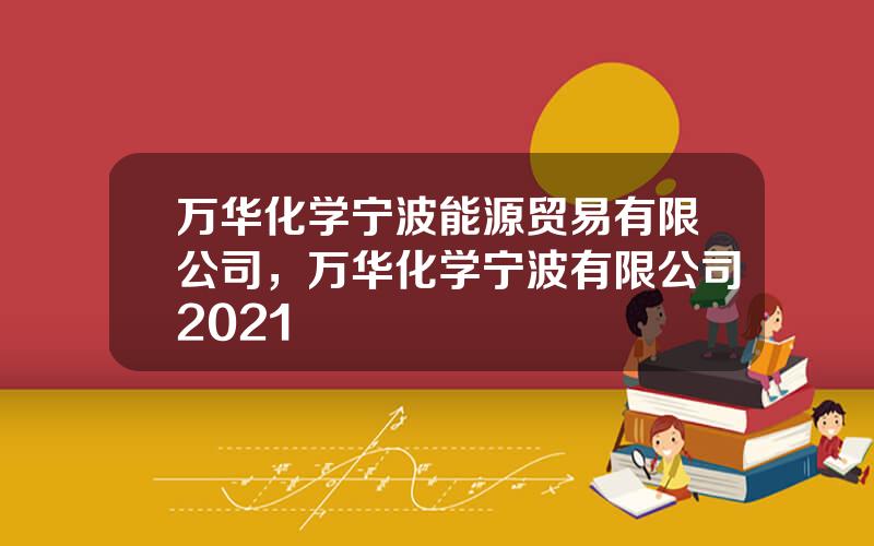 万华化学宁波能源贸易有限公司，万华化学宁波有限公司2021