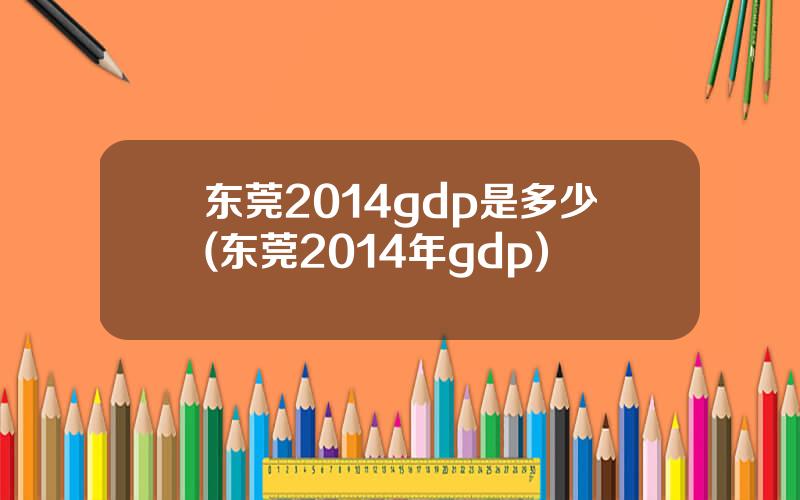 东莞2014gdp是多少(东莞2014年gdp)