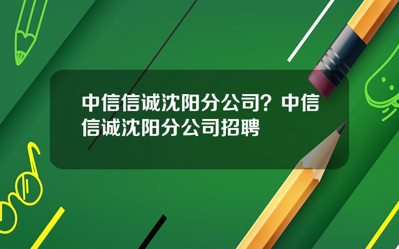 中信信诚沈阳分公司？中信信诚沈阳分公司招聘