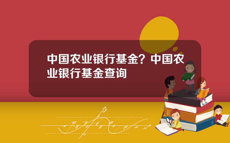 中国农业银行基金？中国农业银行基金查询