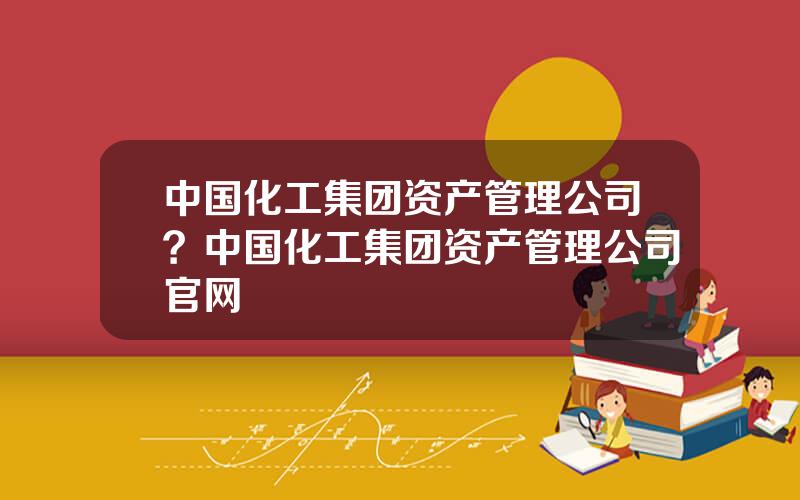 中国化工集团资产管理公司？中国化工集团资产管理公司官网