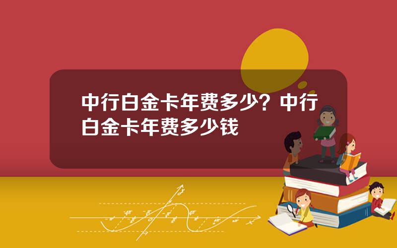 中行白金卡年费多少？中行白金卡年费多少钱