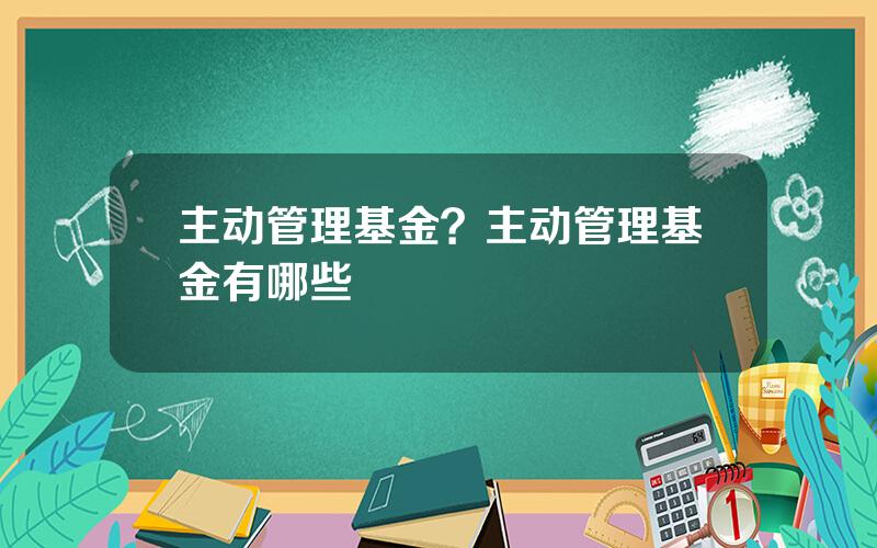 主动管理基金？主动管理基金有哪些