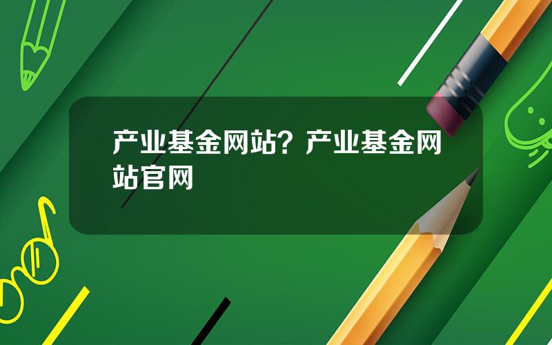 产业基金网站？产业基金网站官网