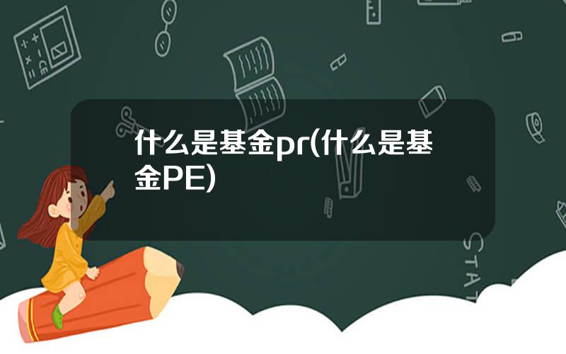 什么是基金pr(什么是基金PE)