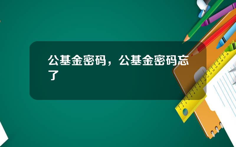 公基金密码，公基金密码忘了