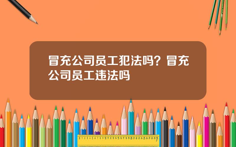 冒充公司员工犯法吗？冒充公司员工违法吗