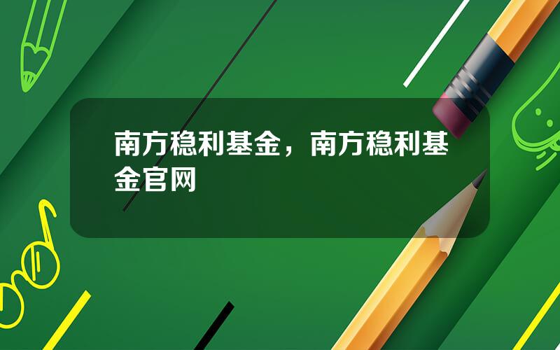 南方稳利基金，南方稳利基金官网