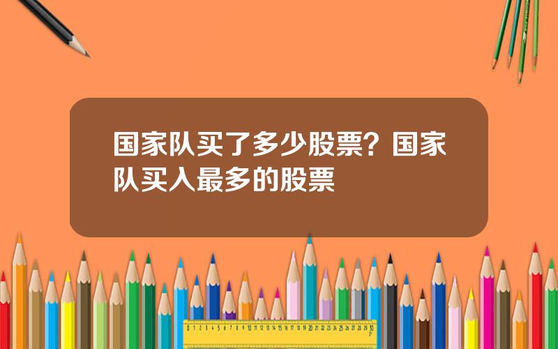 国家队买了多少股票？国家队买入最多的股票