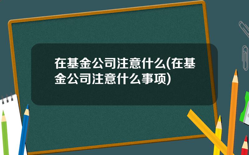 在基金公司注意什么(在基金公司注意什么事项)