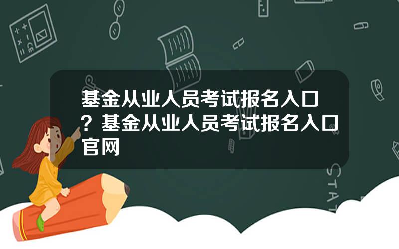 基金从业人员考试报名入口？基金从业人员考试报名入口官网