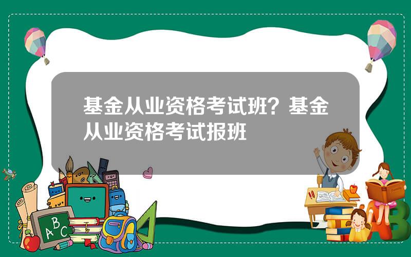 基金从业资格考试班？基金从业资格考试报班