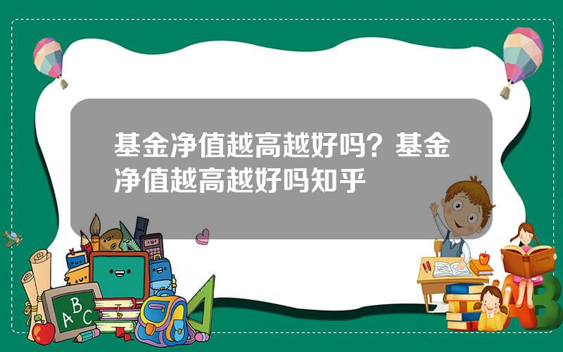 基金净值越高越好吗？基金净值越高越好吗知乎