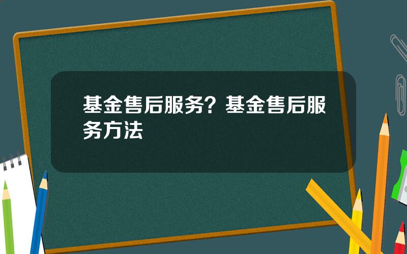 基金售后服务？基金售后服务方法