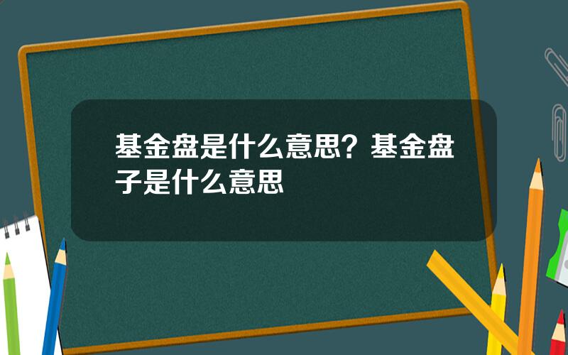 基金盘是什么意思？基金盘子是什么意思