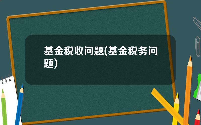 基金税收问题(基金税务问题)