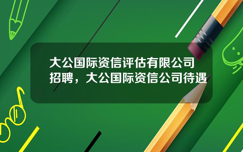 大公国际资信评估有限公司招聘，大公国际资信公司待遇