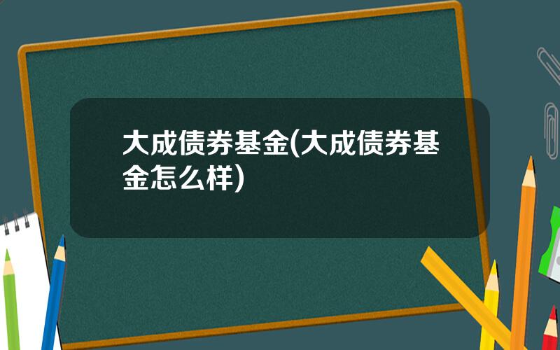 大成债券基金(大成债券基金怎么样)