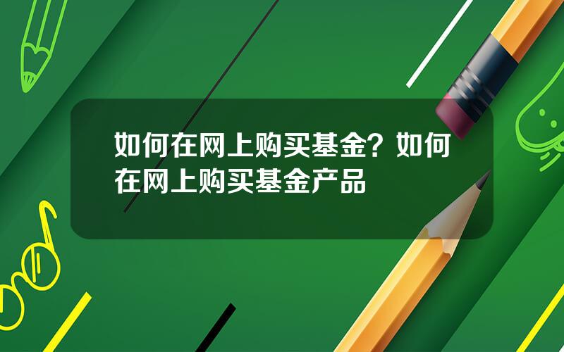 如何在网上购买基金？如何在网上购买基金产品