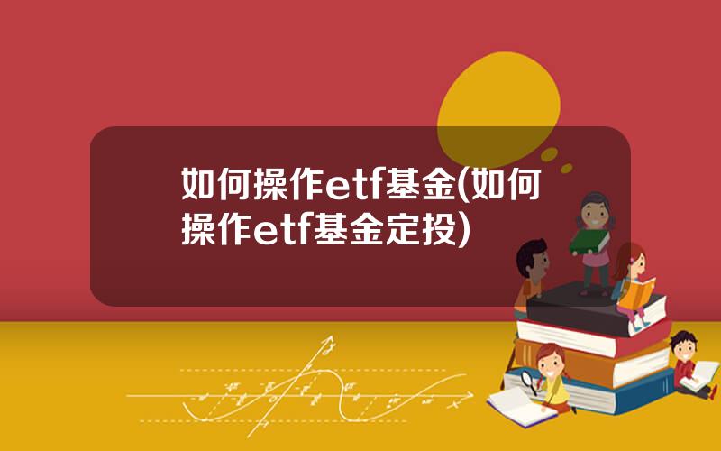 如何操作etf基金(如何操作etf基金定投)