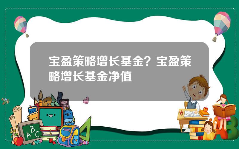 宝盈策略增长基金？宝盈策略增长基金净值