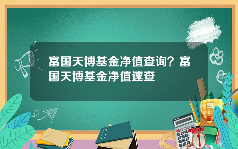 富国天博基金净值查询？富国天博基金净值速查