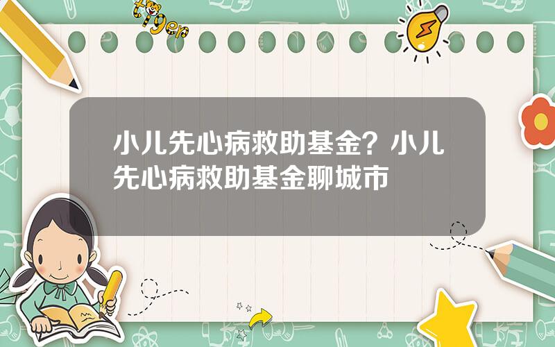 小儿先心病救助基金？小儿先心病救助基金聊城市