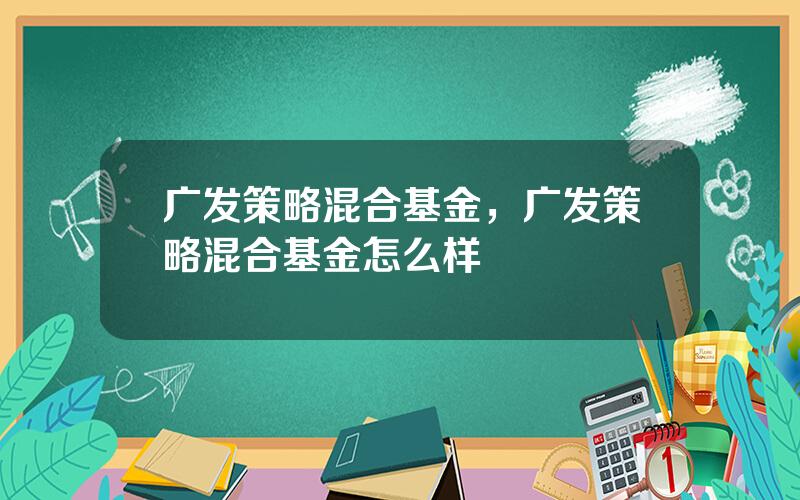 广发策略混合基金，广发策略混合基金怎么样