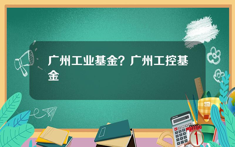 广州工业基金？广州工控基金