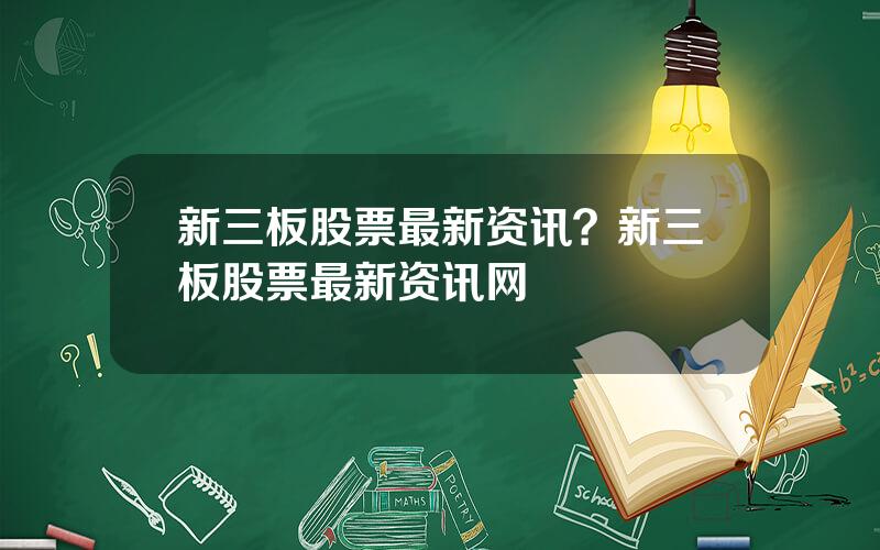 新三板股票最新资讯？新三板股票最新资讯网