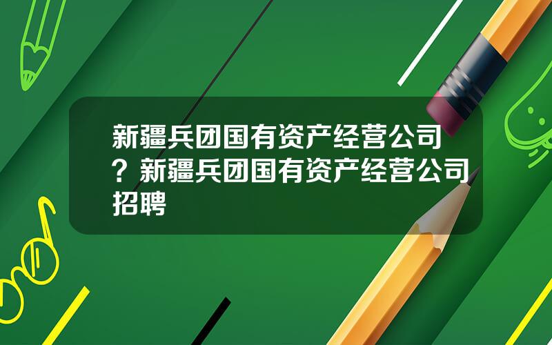 新疆兵团国有资产经营公司？新疆兵团国有资产经营公司招聘