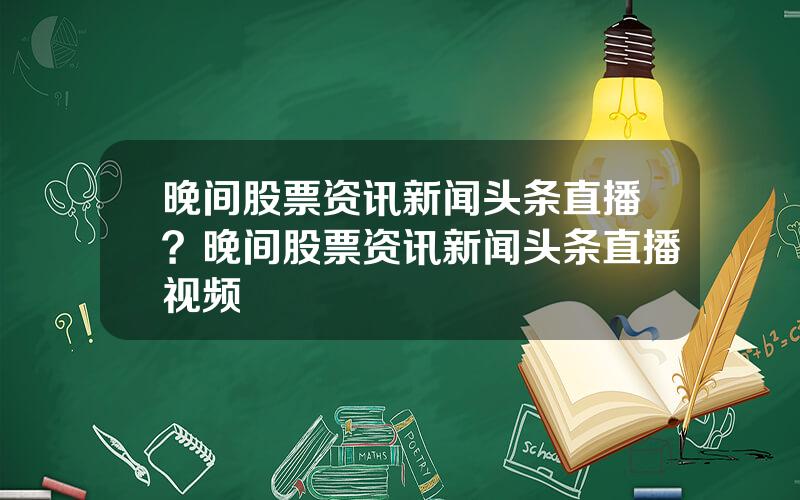 晚间股票资讯新闻头条直播？晚间股票资讯新闻头条直播视频