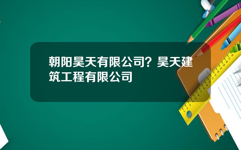 朝阳昊天有限公司？昊天建筑工程有限公司