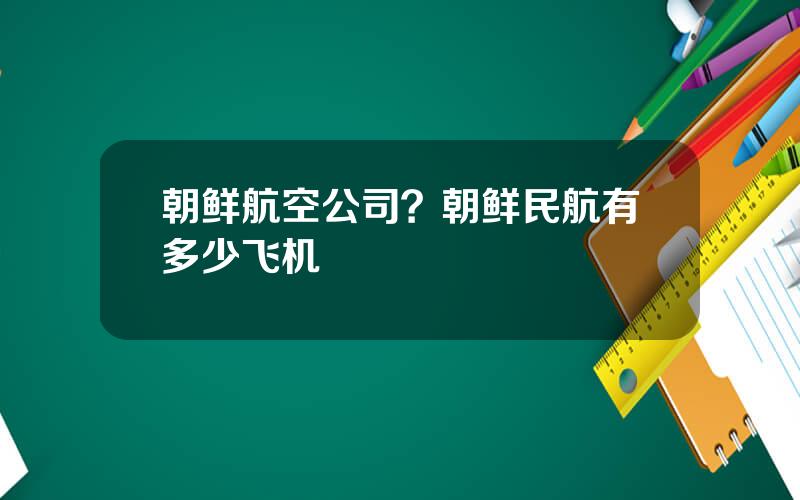 朝鲜航空公司？朝鲜民航有多少飞机